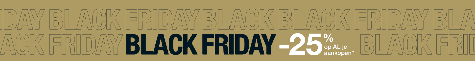 BLACK FRIDAY -25% op AL je aankopen* BLACK FRIDAY -25% op AL je aankopen*