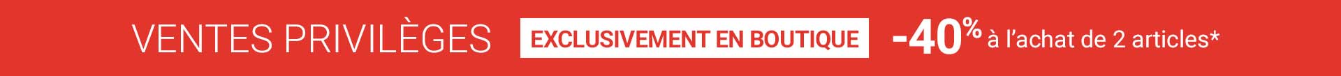 VENTES PRIVILÈGES / Exclusivement en boutique / -40% à l’achat de 2 articles*