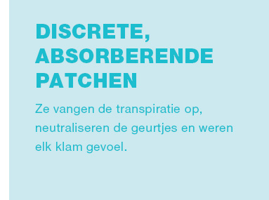 DISCRETE, ABSORBERENDE PATCHEN ! Ze vangen de transpiratie op, neutraliseren de geurtjes en weren elk klam gevoel. 