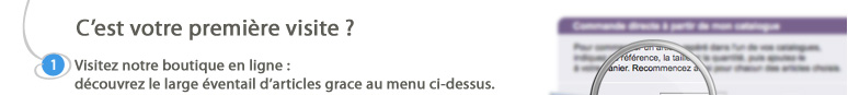 C'est votre première visite ? 1. Visitez notre boutique en ligne : découvrez le large éventail d'articles grace au menu ci-dessous.