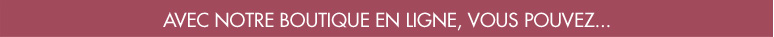 AVEC NOTRE BOUTIQUE EN LIGNE, VOUS POUVEZ...